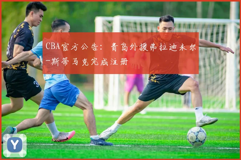 CBA官方公告：青岛外援弗拉迪米尔-斯蒂马克完成注册