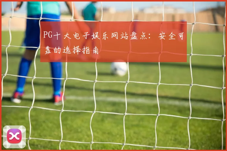 PG十大电子娱乐网站盘点：安全可靠的选择指南