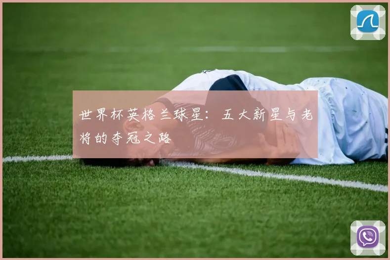 世界杯英格兰球星：五大新星与老将的夺冠之路
