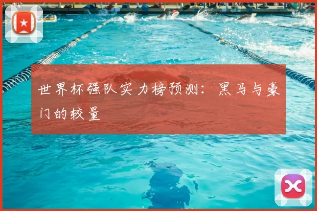 世界杯强队实力榜预测：黑马与豪门的较量