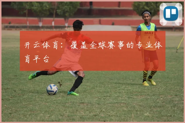 开云体育：覆盖全球赛事的专业体育平台