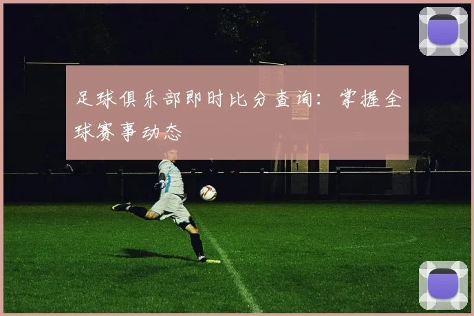 足球俱乐部即时比分查询：掌握全球赛事动态