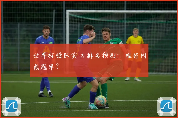 世界杯强队实力排名预测：谁将问鼎冠军？