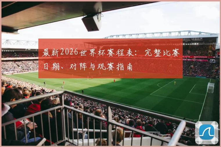 最新2026世界杯赛程表：完整比赛日期、对阵与观赛指南
