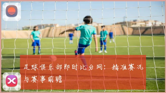 足球俱乐部即时比分网：精准赛况与赛事前瞻