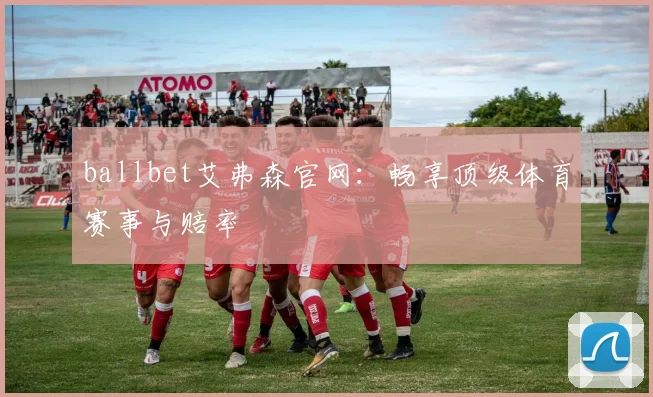 ballbet艾弗森官网：畅享顶级体育赛事与赔率