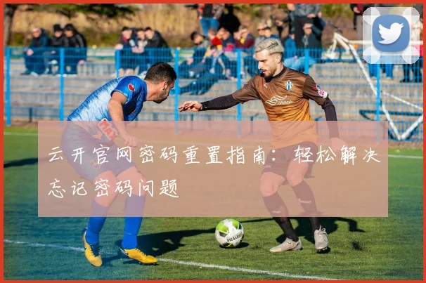 云开官网密码重置指南：轻松解决忘记密码问题
