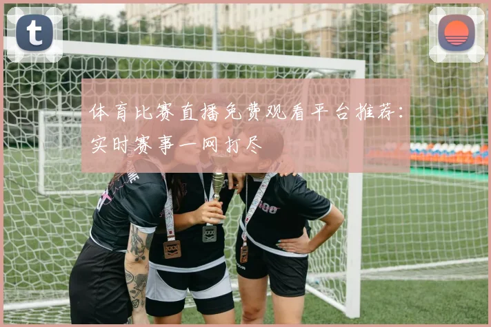 体育比赛直播免费观看平台推荐：实时赛事一网打尽