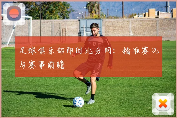 足球俱乐部即时比分网：精准赛况与赛事前瞻