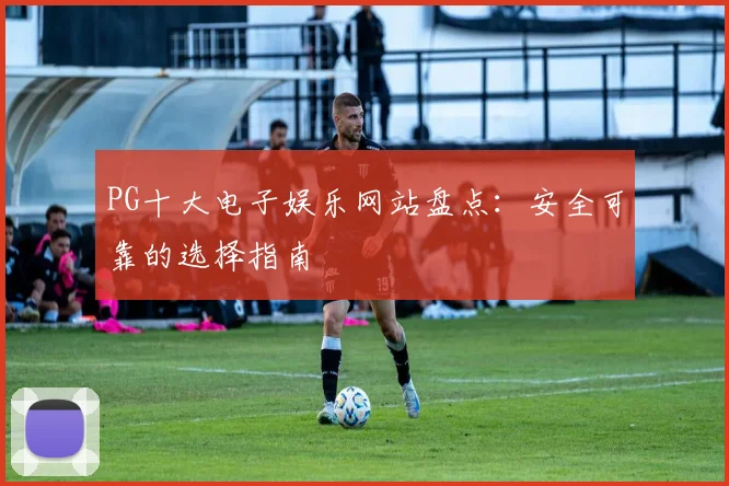 PG十大电子娱乐网站盘点：安全可靠的选择指南