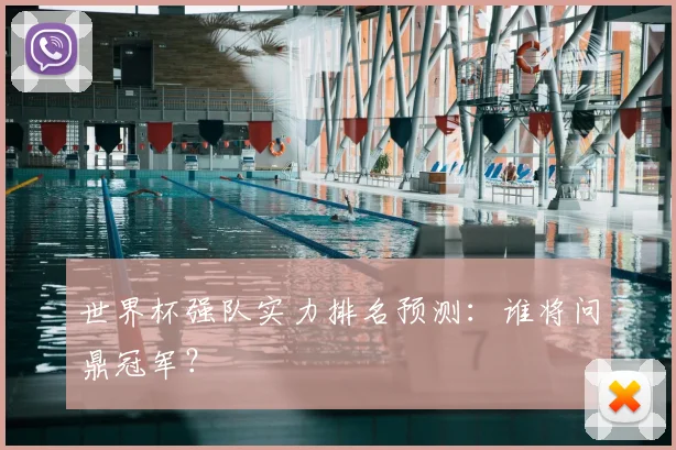 世界杯强队实力排名预测：谁将问鼎冠军？