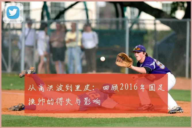 从高洪波到里皮：回顾2016年国足换帅的得失与影响