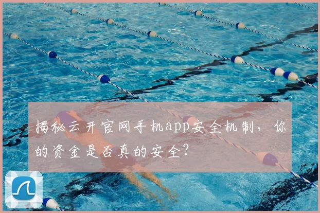 揭秘云开官网手机app安全机制，你的资金是否真的安全？