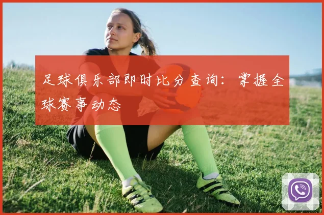 足球俱乐部即时比分查询：掌握全球赛事动态